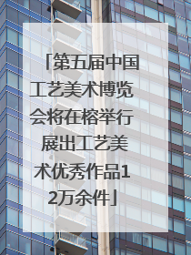 第五届中国工艺美术博览会将在榕举行 展出工艺美术优秀作品12万余件