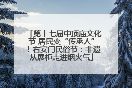 第十七届中顶庙文化节 居民变“传承人”！右安门民俗节：非遗从展柜走进烟火气
