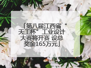 第八届江西省“天工杯”工业设计大赛将开赛 设总奖金165万元