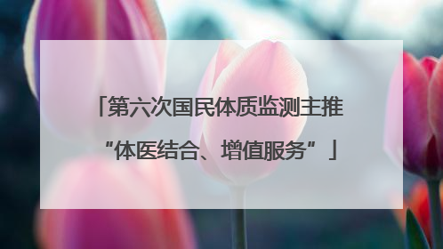 第六次国民体质监测主推“体医结合、增值服务”
