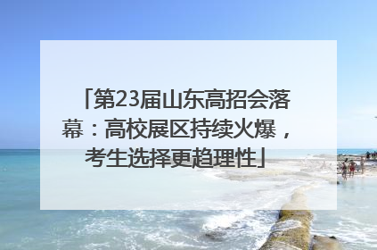 第23届山东高招会落幕：高校展区持续火爆，考生选择更趋理性
