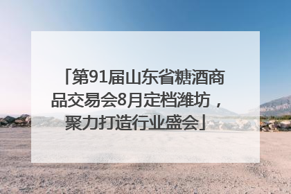 第91届山东省糖酒商品交易会8月定档潍坊，聚力打造行业盛会