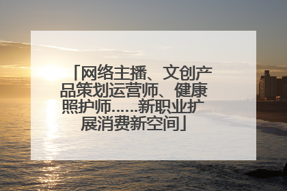 网络主播、文创产品策划运营师、健康照护师……新职业扩展消费新空间
