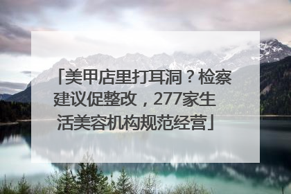 美甲店里打耳洞？检察建议促整改，277家生活美容机构规范经营
