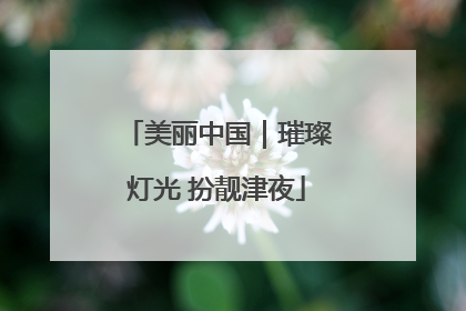 美丽中国｜璀璨灯光 扮靓津夜