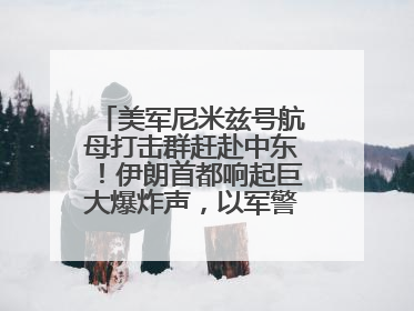美军尼米兹号航母打击群赶赴中东！伊朗首都响起巨大爆炸声，以军警告部分区域民众紧急撤离