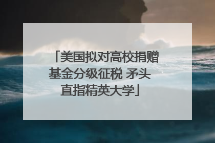 美国拟对高校捐赠基金分级征税 矛头直指精英大学