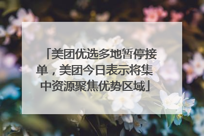 美团优选多地暂停接单，美团今日表示将集中资源聚焦优势区域