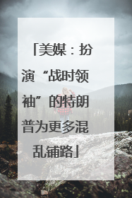 美媒：扮演“战时领袖”的特朗普为更多混乱铺路