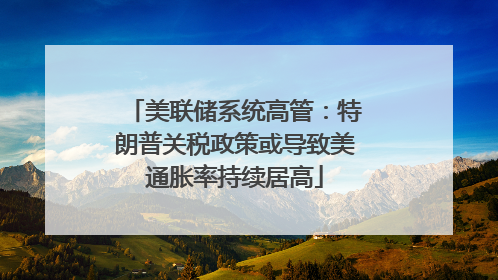 美联储系统高管：特朗普关税政策或导致美通胀率持续居高