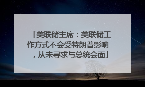 美联储主席：美联储工作方式不会受特朗普影响，从未寻求与总统会面