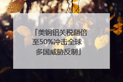 美钢铝关税翻倍至50%冲击全球 多国威胁反制