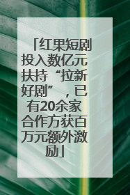 红果短剧投入数亿元扶持“拉新好剧”，已有20余家合作方获百万元额外激励
