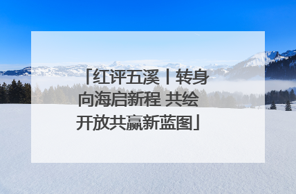 红评五溪丨转身向海启新程 共绘开放共赢新蓝图