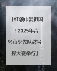 红领巾爱祖国！2025年青岛市少先队鼓号操大赛举行