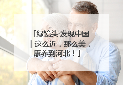 绿镜头·发现中国｜这么近，那么美，康养到河北！
