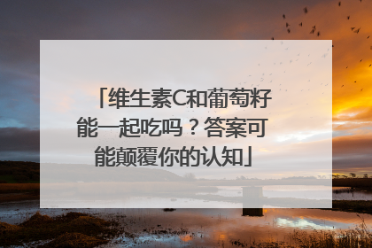 维生素C和葡萄籽能一起吃吗？答案可能颠覆你的认知
