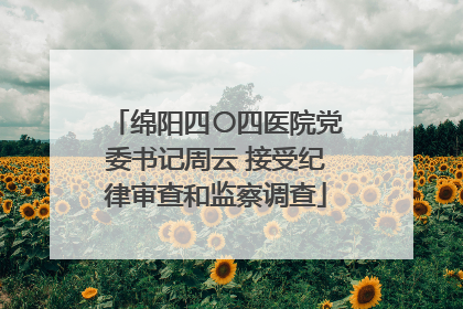 绵阳四〇四医院党委书记周云 接受纪律审查和监察调查