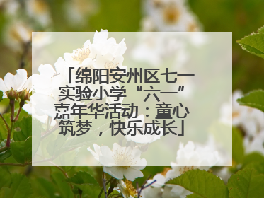 绵阳安州区七一实验小学“六一”嘉年华活动：童心筑梦，快乐成长