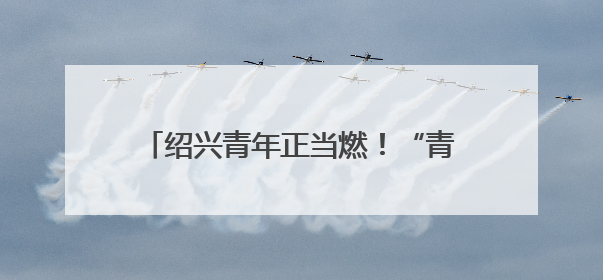 绍兴青年正当燃！“青春为中国式现代化挺膺担当”主题分享会举行