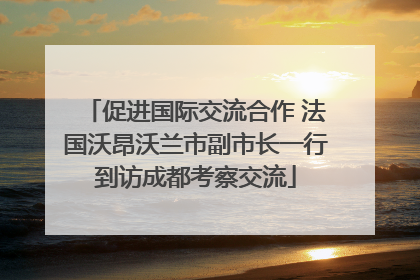 促进国际交流合作 法国沃昂沃兰市副市长一行到访成都考察交流
