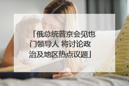 俄总统普京会见也门领导人 将讨论政治及地区热点议题