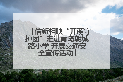 信新相映“开萌守护团”走进青岛朝城路小学 开展交通安全宣传活动