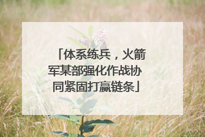 体系练兵，火箭军某部强化作战协同紧固打赢链条
