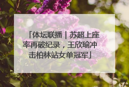体坛联播｜苏超上座率再破纪录，王欣瑜冲击柏林站女单冠军