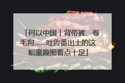 何以中国丨背带裤、卷毛狗……吐鲁番出土的这幅童趣图看点十足