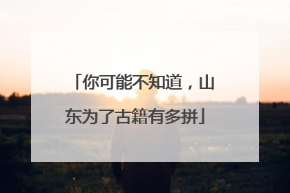 你可能不知道，山东为了古籍有多拼