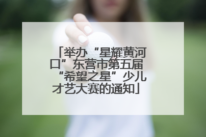举办“星耀黄河口”东营市第五届“希望之星”少儿才艺大赛的通知