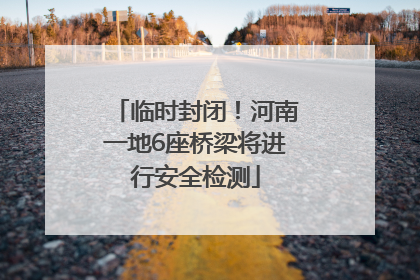 临时封闭！河南一地6座桥梁将进行安全检测