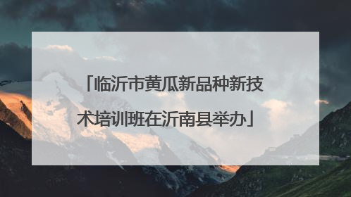 临沂市黄瓜新品种新技术培训班在沂南县举办