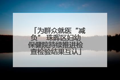 为群众就医“减负” 珠晖区妇幼保健院持续推进检查检验结果互认