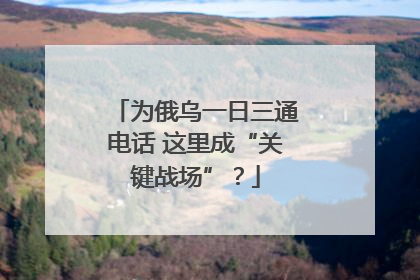 为俄乌一日三通电话 这里成“关键战场”？
