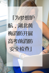 为梦想护航，湖北黄梅消防开展高考前消防安全检查