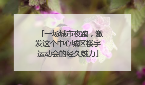 一场城市夜跑，激发这个中心城区楼宇运动会的经久魅力