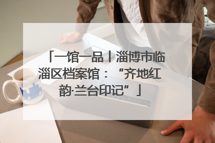 一馆一品丨淄博市临淄区档案馆：“齐地红韵·兰台印记”