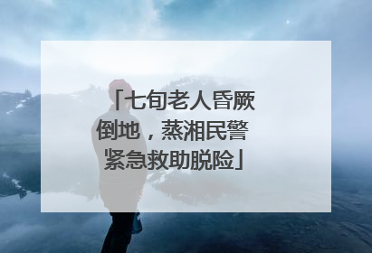 七旬老人昏厥倒地，蒸湘民警紧急救助脱险