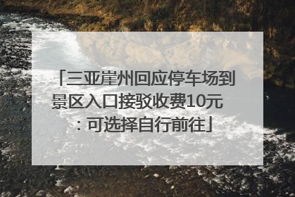 三亚崖州回应停车场到景区入口接驳收费10元：可选择自行前往
