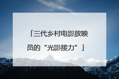 三代乡村电影放映员的“光影接力”