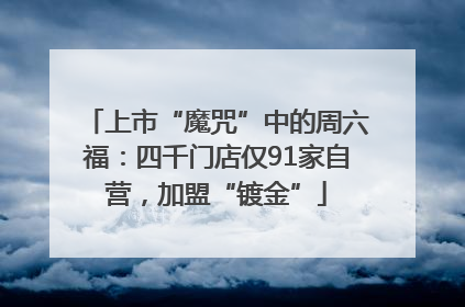 上市“魔咒”中的周六福：四千门店仅91家自营，加盟“镀金”