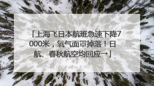上海飞日本航班急速下降7000米，氧气面罩掉落！日航、春秋航空均回应→