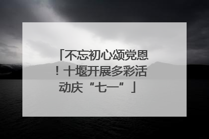 不忘初心颂党恩！十堰开展多彩活动庆“七一”