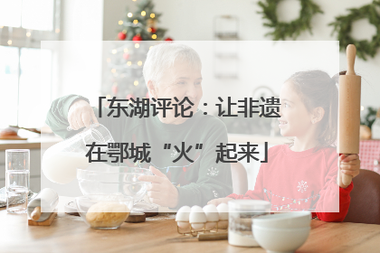东湖评论：让非遗在鄂城“火”起来