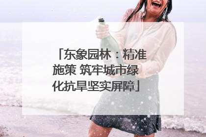 东象园林：精准施策 筑牢城市绿化抗旱坚实屏障