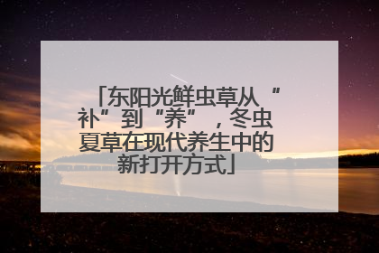 东阳光鲜虫草从“补”到“养”，冬虫夏草在现代养生中的新打开方式