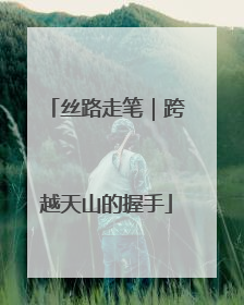 丝路走笔｜跨越天山的握手
