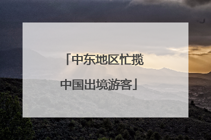 中东地区忙揽中国出境游客